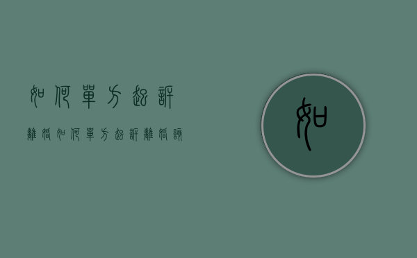 如何单方起诉离婚（如何单方起诉离婚 该做些什么准备）