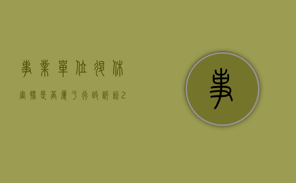 事业单位退休审批是否属于行政诉讼（2020年事业单位退休审批表）
