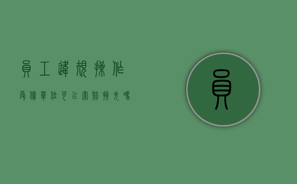 员工违规操作受伤单位可以索赔损失吗（员工违规操作造成工伤 员工不负责任吗）