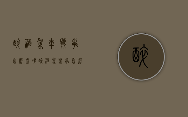 醉酒驾车肇事怎么处理（醉酒驾肇事怎么处理）