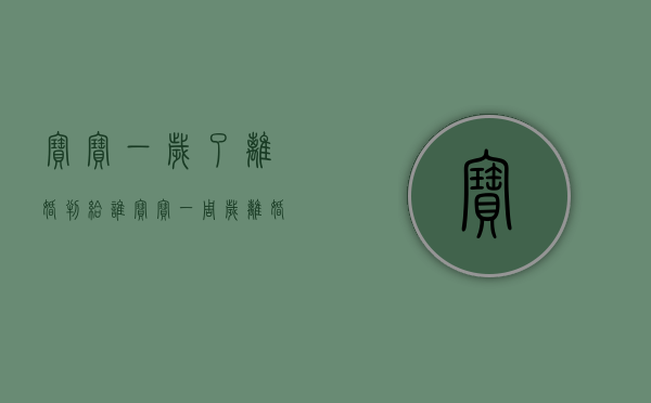 宝宝一岁了离婚判给谁（宝宝一周岁离婚以后判给哪方）