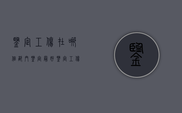 鉴定工伤在哪个部门鉴定最好（鉴定工伤在哪个部门鉴定）