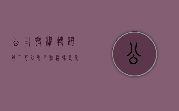 公司股权转让,员工可以要求赔偿吗?（企业股权转让职工怎么处理）