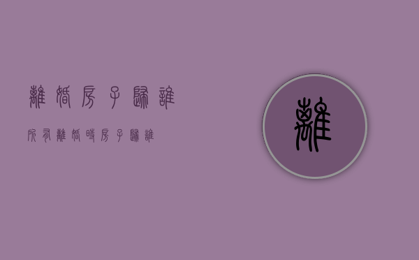 离婚房子归谁所有（离婚时房子归谁）