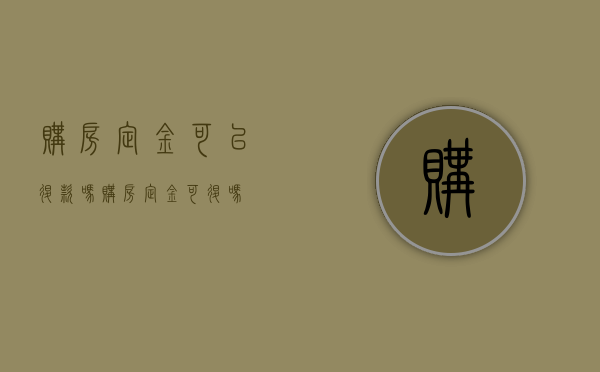 购房定金可以退款吗（购房定金可退吗?）