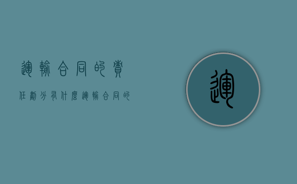 运输合同的责任划分有什么（运输合同的责任划分有什么作用）