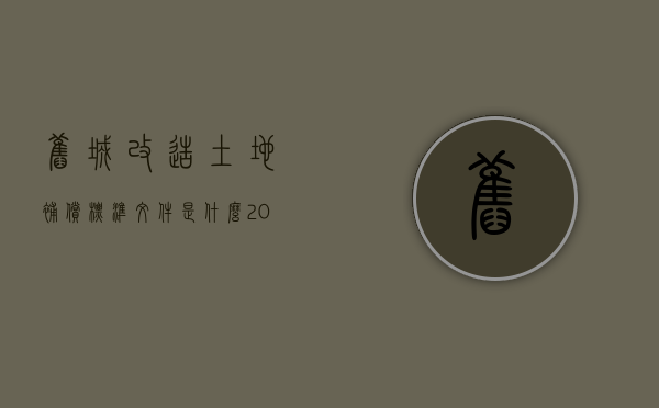 旧城改造土地补偿标准文件是什么（2022年旧城改造拆迁补偿标准是多少）