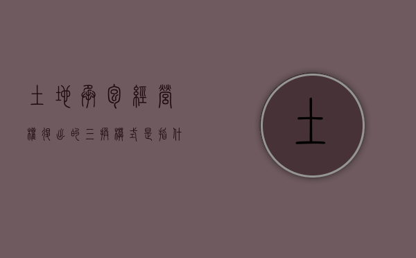 土地承包经营权退出的三换模式是指什么意思（土地承包经营权退出的三换模式是指什么）