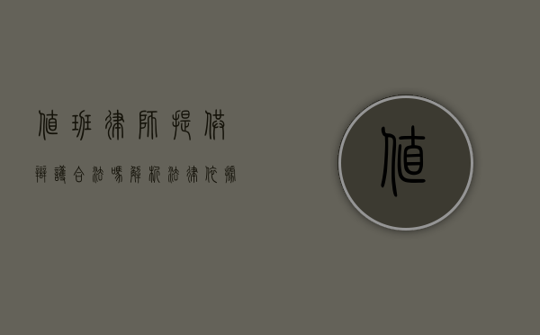 值班律师提供辩护合法吗？解析法律依据与实践意义
