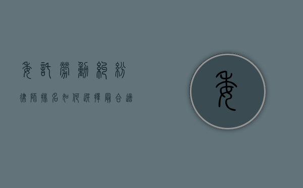 委托劳动纠纷律师排名，如何选择最合适的法律专家？