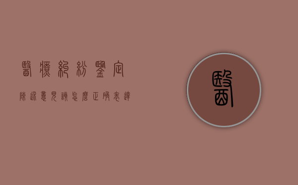 医疗纠纷鉴定陈述意见该怎么正确表达（医疗纠纷鉴定模式）