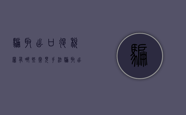 骗取出口退税罪有哪些常见手法（骗取出口退税罪处罚）
