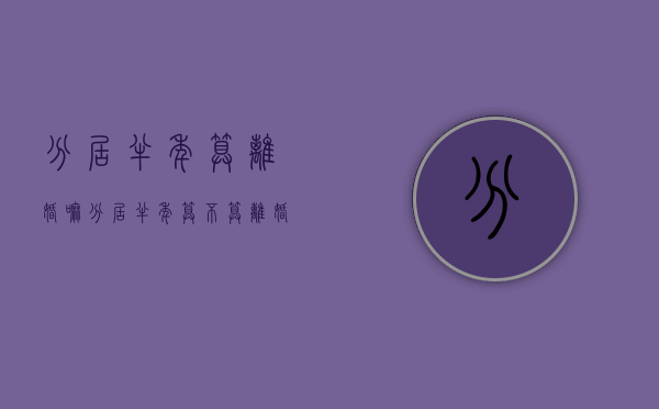 分居半年算离婚嘛（分居半年算不算离婚）