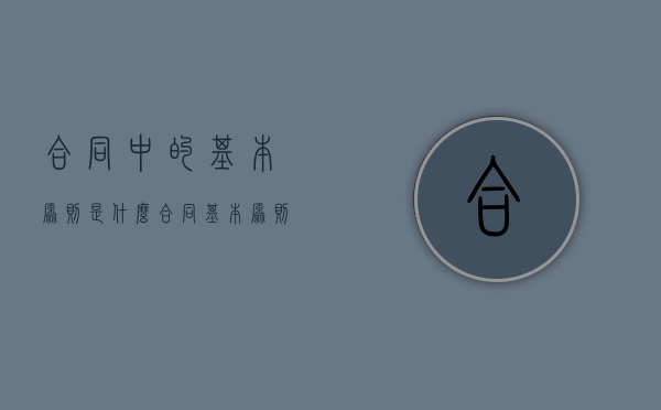 合同中的基本原则是什么（合同基本原则三条）