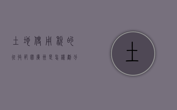 土地使用税的征收范围广州是怎样划分的（广州市土地使用税）