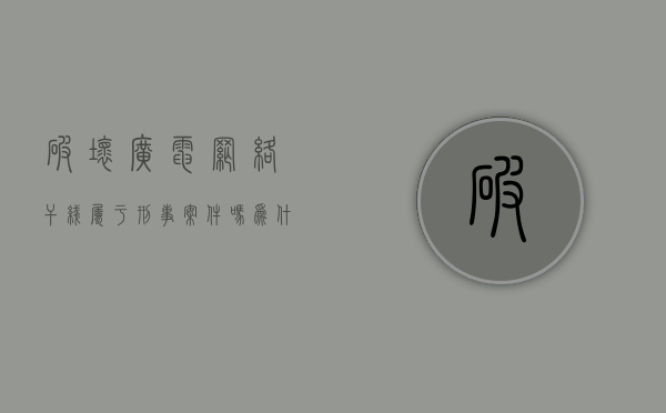 破坏广电网络干线属于刑事案件吗为什么（破坏广电网络干线属于刑事案件吗怎么处理）