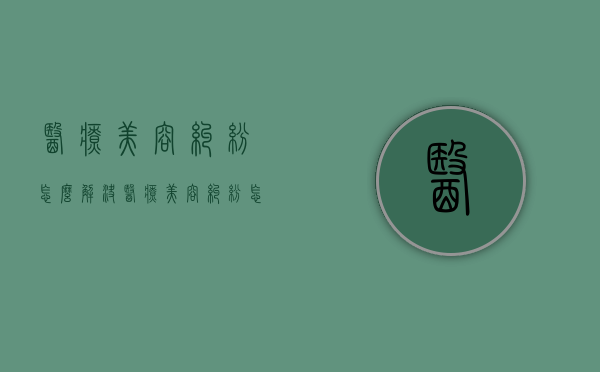 医疗美容纠纷怎么解决？（医疗美容纠纷怎么解决问题）