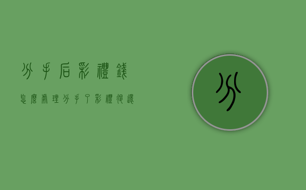 分手后彩礼钱怎么处理（分手了彩礼退还细则）