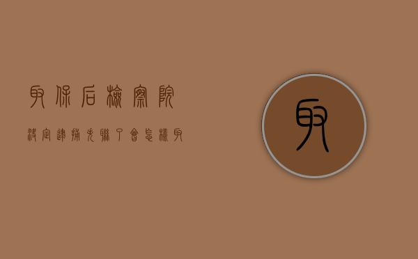 取保后检察院决定逮捕失联了会怎样（取保后检察院决定逮捕怎么办）
