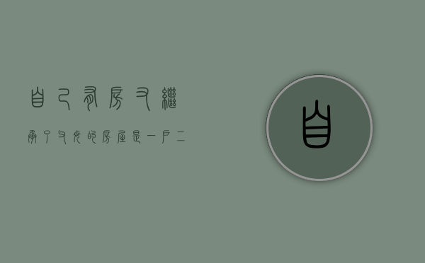 自己有房又继承了父母的房屋是一户二宅吗,拆迁怎么补偿（自己有房继承父母的房子交多少税）