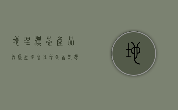 地理标志产品与原产地所在地区不对应（原产地理标志登记管理规定）