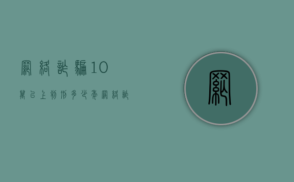 网络诈骗10万以上判刑多少年？（网络诈骗十万元以上量刑多少钱）