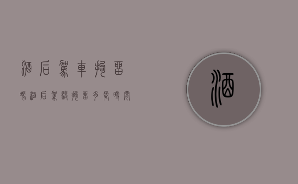 酒后驾车拘留吗?（酒后驾驶拘留多长时间）
