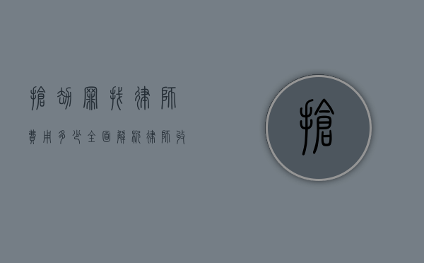 抢劫罪找律师费用多少？全面解析律师收费标准与影响因素