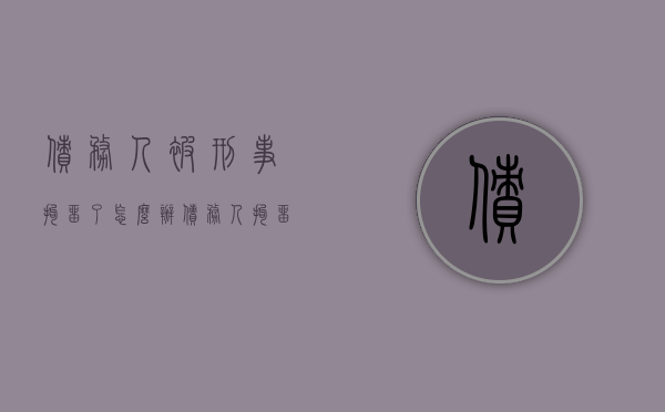 债务人被刑事拘留了怎么办（债务人拘留多长时间结案成功）