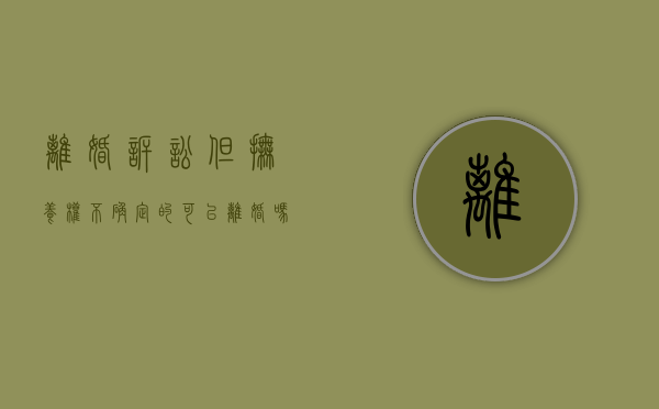 离婚诉讼但抚养权不确定的可以离婚吗怎么判（诉讼离婚抚养权无法达成一致）