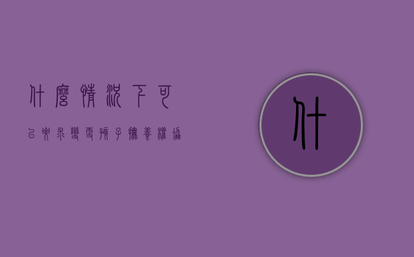 什么情况下可以要求变更孩子抚养权协议（什么情况下可以要求变更孩子抚养权和抚养权）