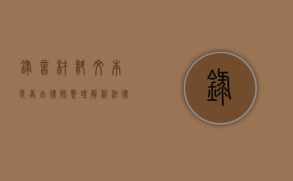录音材料文本是否由律师整理？解析法律实践中的关键环节