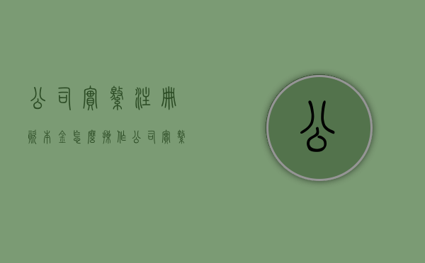 公司实缴注册资本金怎么操作（公司实缴注册资本但查不到）