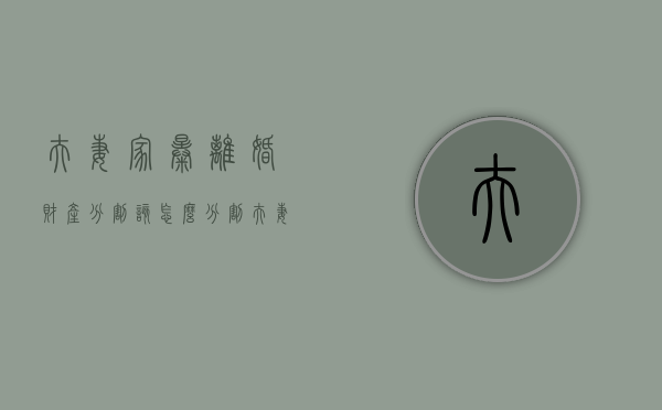 夫妻家暴离婚财产分割该怎么分割（夫妻间家暴）