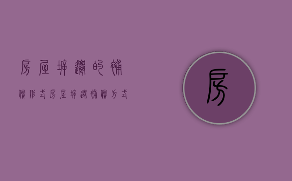 房屋拆迁的补偿形式（房屋拆迁补偿方式有几种）