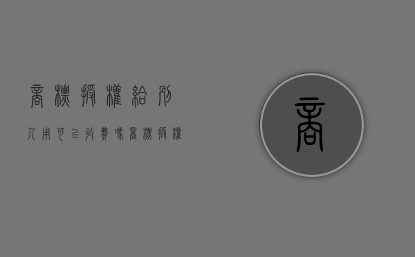商标授权给别人用可以收费吗（商标授权给别人有什么风险）