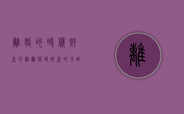 离婚的时候财产分割（离婚时财产的分配）