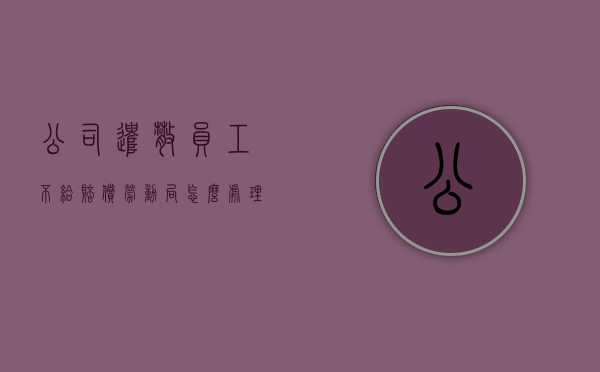 公司遣散员工不给赔偿劳动局怎么处理（公司遣散员工赔偿程序是怎样的？）