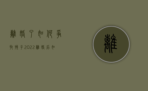 离婚了如何争取孩子2022（离婚后怎样争取孩子的抚养权和抚养权）