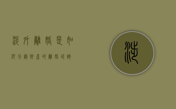 涉外离婚是如何分割财产的（离婚咨询）