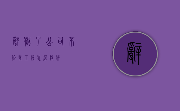 辞职了公司不给发工资怎么投诉
