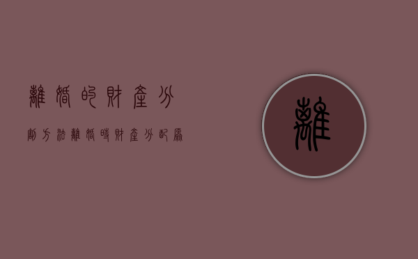 离婚的财产分割方法（离婚时财产分配原则）