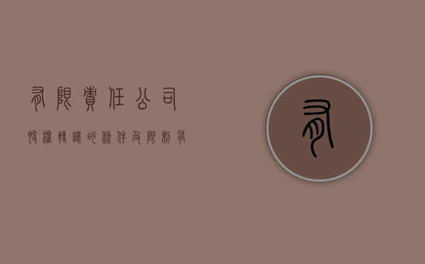 有限责任公司股权转让的条件及限制（有限责任公司的股权转让规则有哪些）