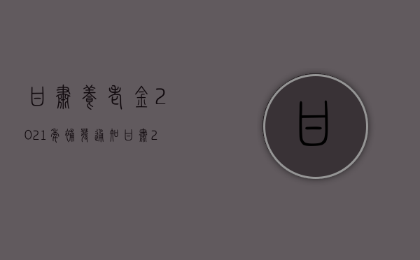 甘肃养老金2021年补发通知（甘肃2020养老金补发最新信息）