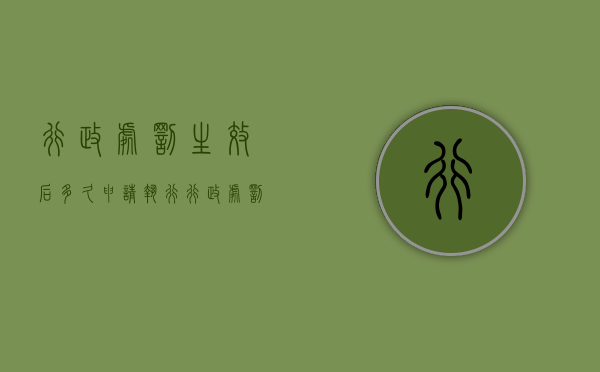 行政处罚生效后多久申请执行（行政处罚多久可以申请撤销）