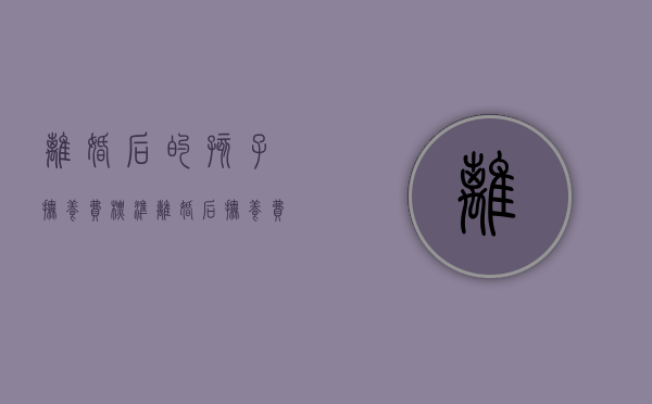 离婚后的孩子抚养费标准（离婚后抚养费按照什么标准）