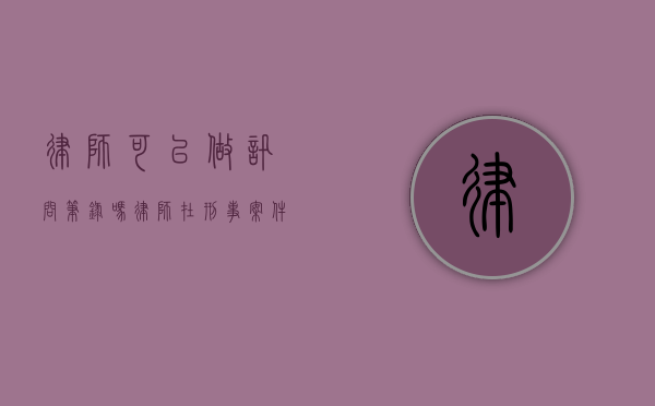 律师可以做讯问笔录吗？律师在刑事案件中的权利与限制