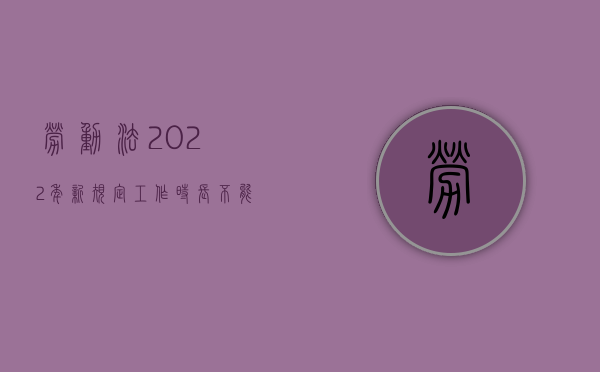 劳动法2022年新规定工作时长不能超过多久（劳动法规定工作时间不超过多少小时）