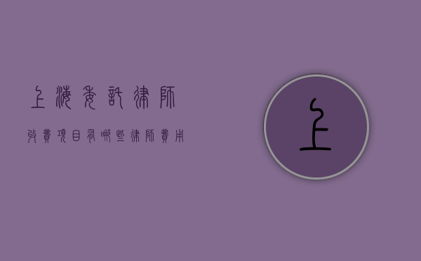 上海委托律师收费项目有哪些,律师费用收取标准(上海请律师价格) 上海委托律师收费项目有哪些,律师费用收取标准(上海请律师价格)