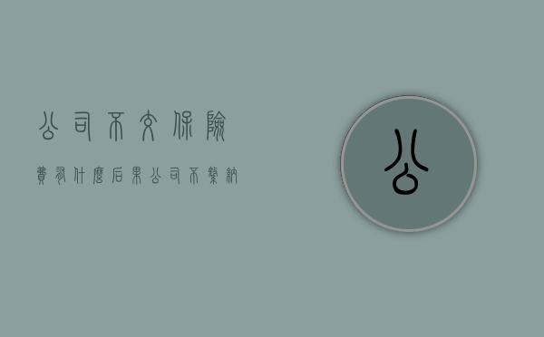 公司不交保险费有什么后果(公司不缴纳保险) 公司不交保险费有什么后果(公司不缴纳保险)